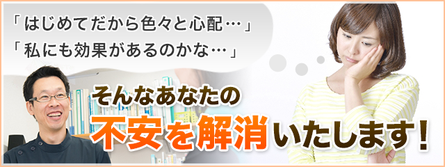 「はじめてだから色々と心配…」 「私にも効果があるのかな…」そんなあなたの不安を解消いたします！