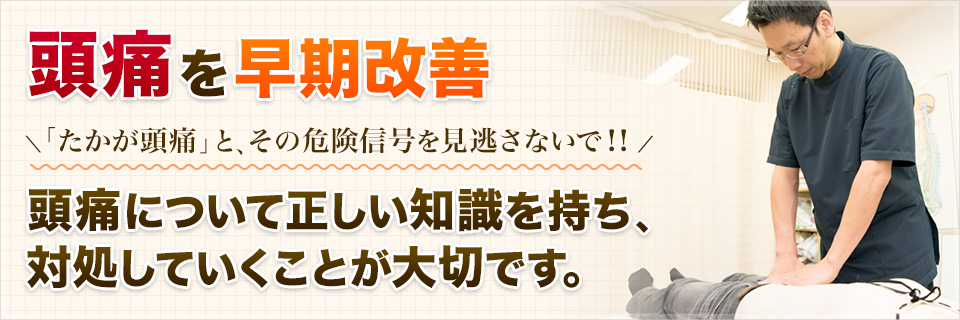 頭痛を早期改善。「たかが頭痛」と、その危険信号を見逃さないで！！頭痛について正しい知識を持ち、対処していくことが大切です。