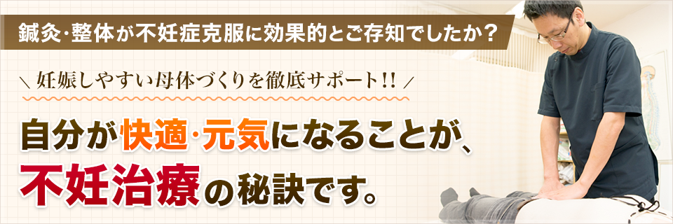 鍼灸・整体が不妊症克服に効果的とご存知でしたか？妊娠しやすい母体づくりを徹底サポート！！自分が快適・元気になることが、不妊治療の秘訣です。