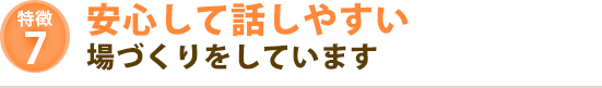 安心して話しやすい場づくりをしています