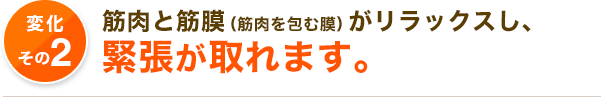 筋肉と筋膜（筋肉を包む膜）がリラックスし、 緊張が取れます。