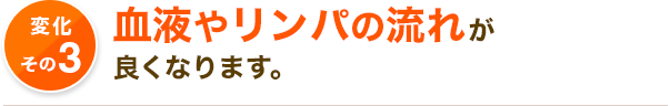 血液やリンパの流れが 良くなります。