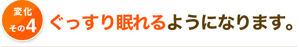 ぐっすり眠れるようになります。