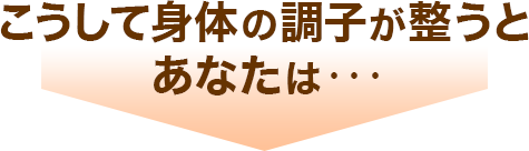 こうして身体の調子が整うとあなたは・・・