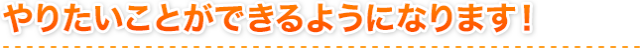 やりたいことができるようになります！