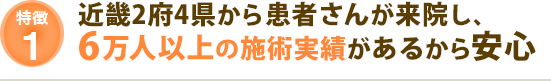 近畿2府4県から患者さんが来院し、6万人以上の施術実績があるから安心