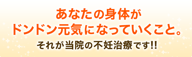 あなたの身体が ドンドン元気になっていくこと。 それが当院の不妊治療です！！