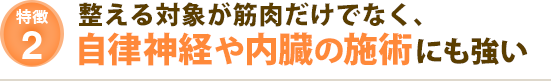 整える対象が筋肉だけでなく、自律神経や内臓の施術にも強い