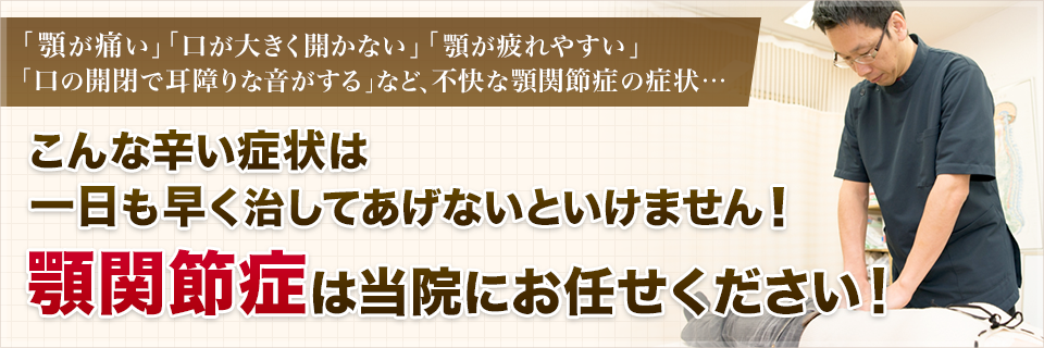 「顎が痛い」「口が大きく開かない」「顎が疲れやすい」 「口の開閉で耳障りな音がする」など、不快な顎関節症の症状…こんな辛い症状は一日も早く治してあげないといけません！顎関節症は当院にお任せください！