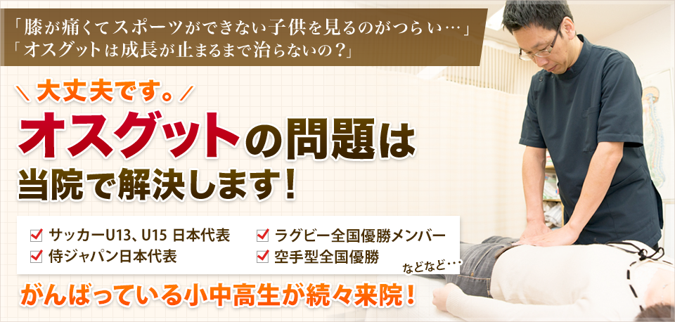 「膝が痛くてスポーツができない子供を見るのがつらい…」 「オスグットは成長が止まるまで治らないの？」大丈夫です。オスグットの問題は当院で解決します！