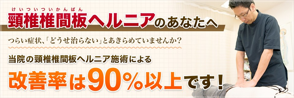 頚椎ヘルニアのあなたへ　つらい症状、「どうせ治らない」とあきらめていませんか？当院の頚椎椎間板ヘルニア施術による改善率は90%以上です！