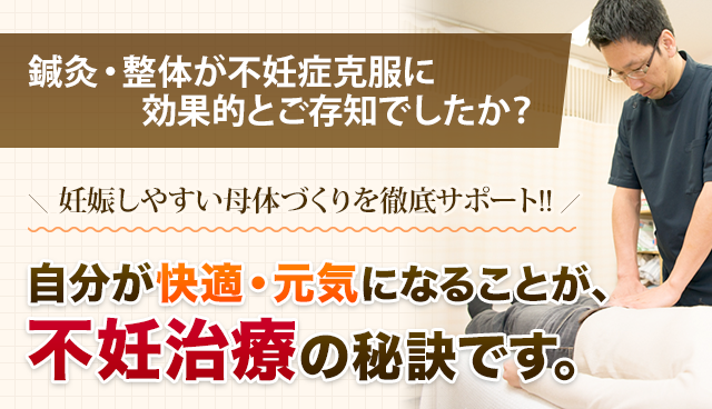 鍼灸・整体が不妊症克服に効果的とご存知でしたか？妊娠しやすい母体づくりを徹底サポート！！自分が快適・元気になることが、不妊治療の秘訣です。